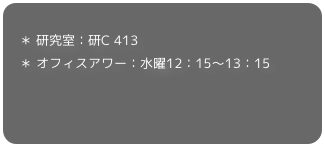 
　＊ 研究室：研C 413　＊ オフィスアワー：水曜12：15〜13：15