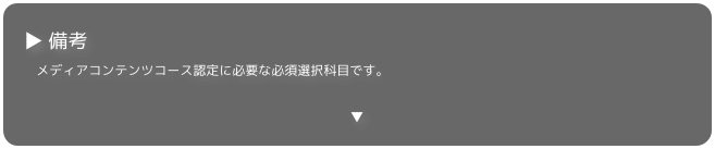 ▶ 備考
　メディアコンテンツコース認定に必要な必須選択科目です。

▼